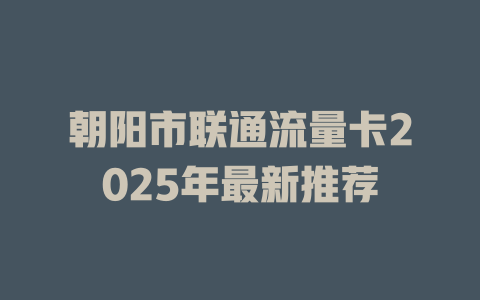 朝阳市联通流量卡2025年最新推荐