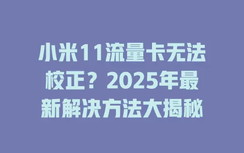 小米11流量卡无法校正？2025年最新解决方法大揭秘