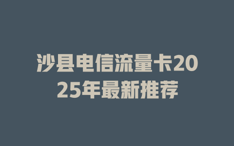 沙县电信流量卡2025年最新推荐