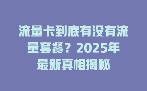 流量卡到底有没有流量套餐？2025年最新真相揭秘