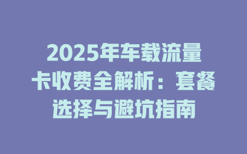 2025年车载流量卡收费全解析：套餐选择与避坑指南