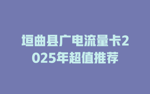 垣曲县广电流量卡2025年超值推荐