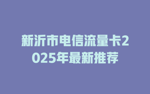 新沂市电信流量卡2025年最新推荐
