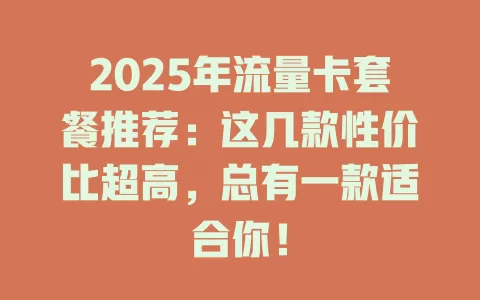 2025年流量卡套餐推荐：这几款性价比超高，总有一款适合你！