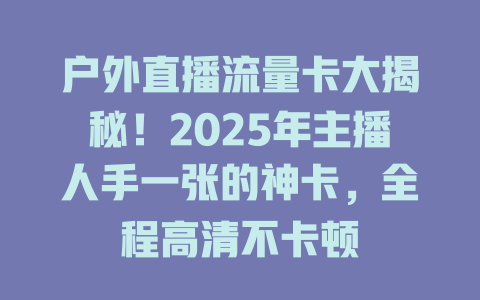 户外直播流量卡大揭秘！2025年主播人手一张的神卡，全程高清不卡顿