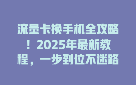 流量卡换手机全攻略！2025年最新教程，一步到位不迷路
