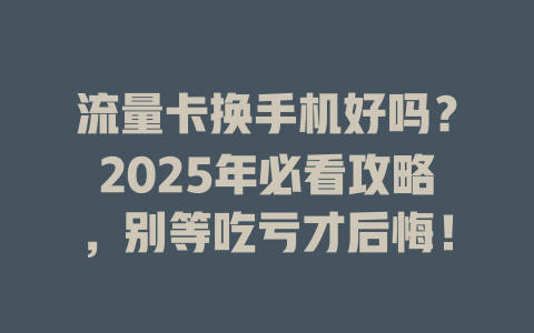 流量卡换手机好吗？2025年必看攻略，别等吃亏才后悔！
