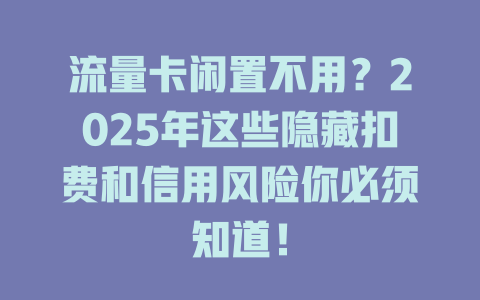 流量卡闲置不用？2025年这些隐藏扣费和信用风险你必须知道！