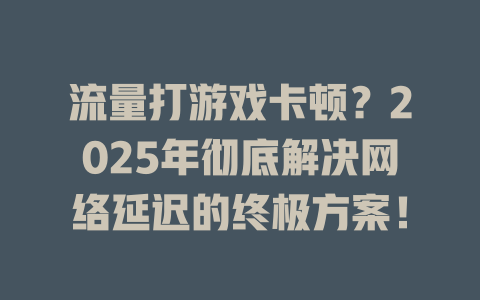 流量打游戏卡顿？2025年彻底解决网络延迟的终极方案！