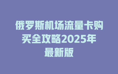 俄罗斯机场流量卡购买全攻略2025年最新版