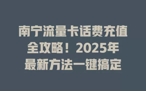 南宁流量卡话费充值全攻略！2025年最新方法一键搞定