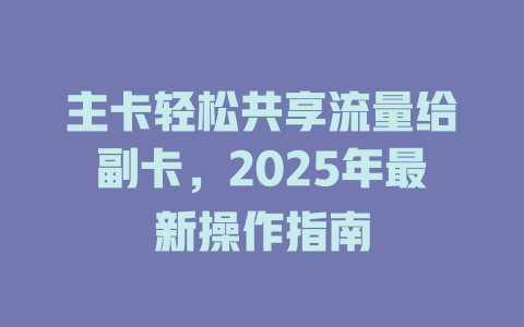 主卡轻松共享流量给副卡，2025年最新操作指南