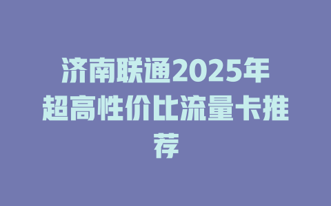 济南联通2025年超高性价比流量卡推荐
