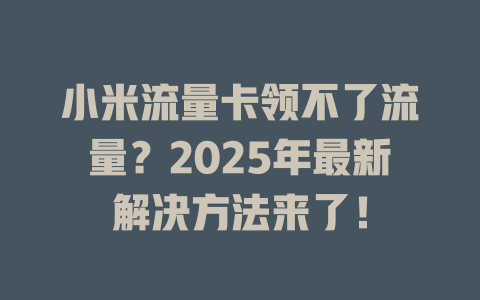 小米流量卡领不了流量？2025年最新解决方法来了！