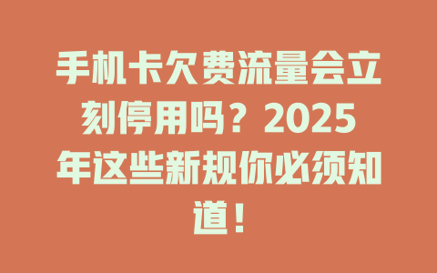 手机卡欠费流量会立刻停用吗？2025年这些新规你必须知道！