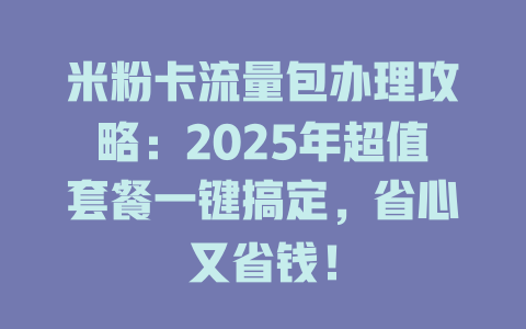 米粉卡流量包办理攻略:2025年超值套餐一键搞定,省心又省钱!