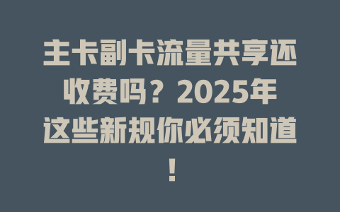 主卡副卡流量共享还收费吗？2025年这些新规你必须知道！