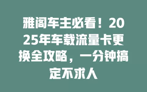 雅阁车主必看！2025年车载流量卡更换全攻略，一分钟搞定不求人