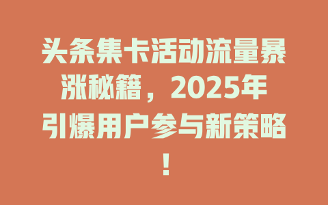 头条集卡活动流量暴涨秘籍，2025年引爆用户参与新策略！