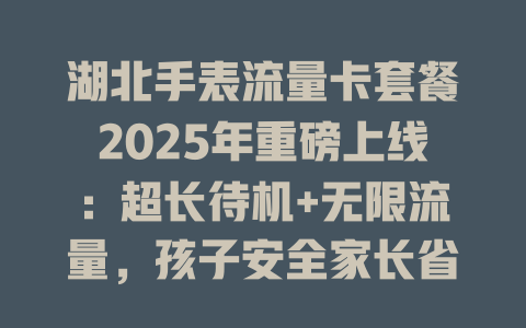 湖北手表流量卡套餐2025年重磅上线：超长待机+无限流量，孩子安全家长省心！