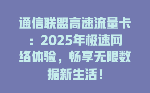 通信联盟高速流量卡：2025年极速网络体验，畅享无限数据新生活！