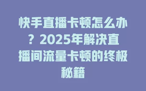 快手直播卡顿怎么办？2025年解决直播间流量卡顿的终极秘籍
