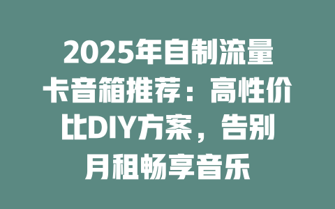 2025年自制流量卡音箱推荐:高性价比DIY方案,告别月租畅享音乐
