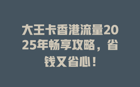 大王卡香港流量2025年畅享攻略，省钱又省心！