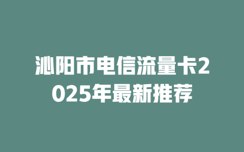 沁阳市电信流量卡2025年最新推荐