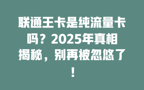 联通王卡是纯流量卡吗？2025年真相揭秘，别再被忽悠了！