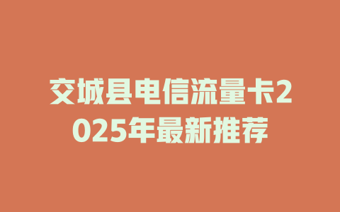 交城县电信流量卡2025年最新推荐