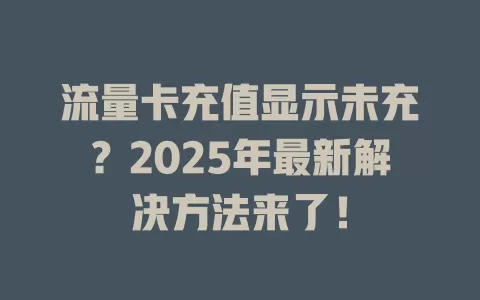 流量卡充值显示未充？2025年最新解决方法来了！