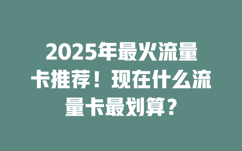 2025年最火流量卡推荐！现在什么流量卡最划算？