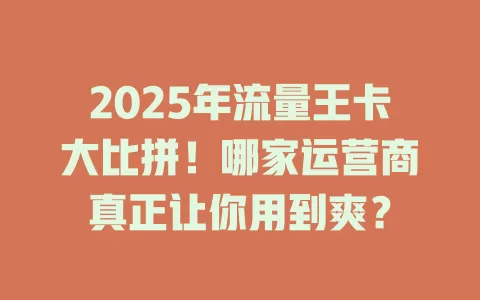 2025年流量王卡大比拼！哪家运营商真正让你用到爽？