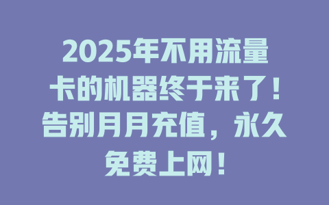 2025年不用流量卡的机器终于来了！告别月月充值，永久免费上网！