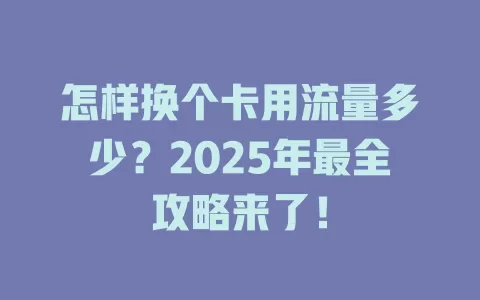 怎样换个卡用流量多少？2025年最全攻略来了！