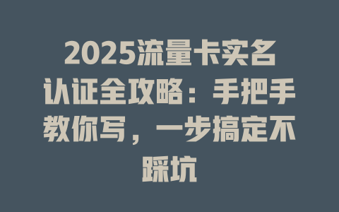 2025流量卡实名认证全攻略：手把手教你写，一步搞定不踩坑