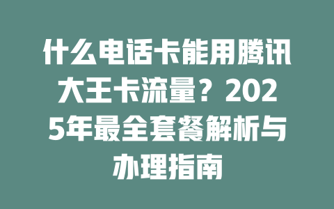 什么电话卡能用腾讯大王卡流量？2025年最全套餐解析与办理指南