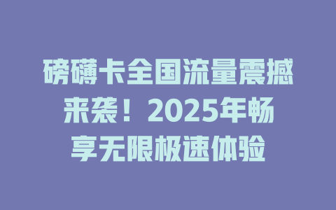 磅礴卡全国流量震撼来袭！2025年畅享无限极速体验