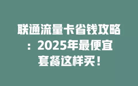 联通流量卡省钱攻略：2025年最便宜套餐这样买！