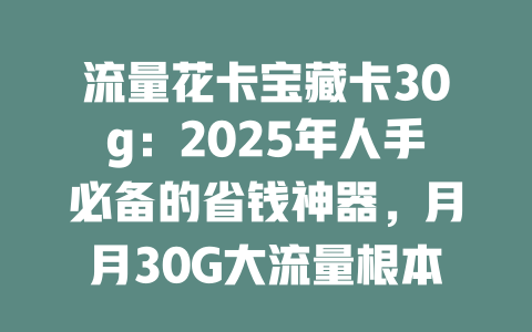流量花卡宝藏卡30g：2025年人手必备的省钱神器，月月30G大流量根本用不完！