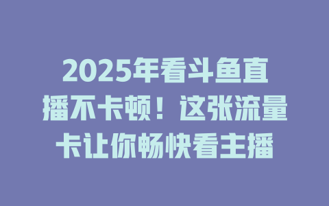 2025年看斗鱼直播不卡顿！这张流量卡让你畅快看主播