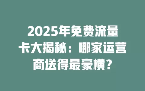 2025年免费流量卡大揭秘：哪家运营商送得最豪横？