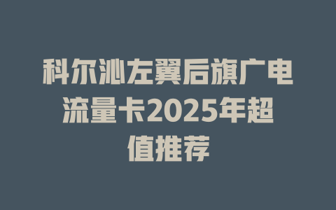科尔沁左翼后旗广电流量卡2025年超值推荐