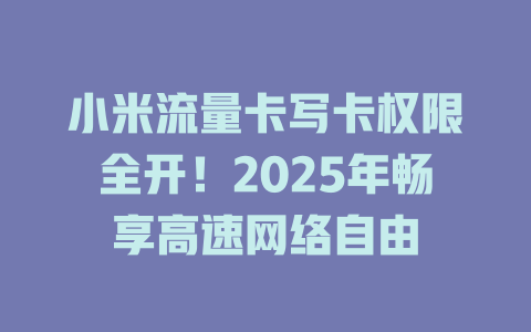 小米流量卡写卡权限全开！2025年畅享高速网络自由