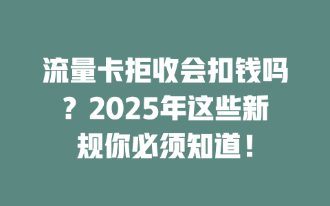 流量卡拒收会扣钱吗？2025年这些新规你必须知道！