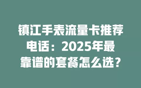 镇江手表流量卡推荐电话：2025年最靠谱的套餐怎么选？
