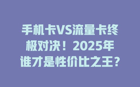 手机卡VS流量卡终极对决！2025年谁才是性价比之王？