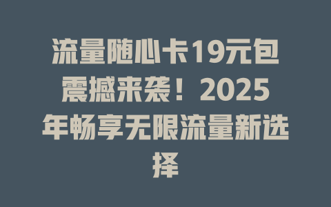 流量随心卡19元包震撼来袭！2025年畅享无限流量新选择