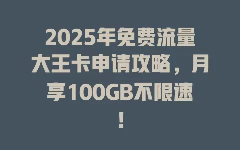 2025年免费流量大王卡申请攻略，月享100GB不限速！